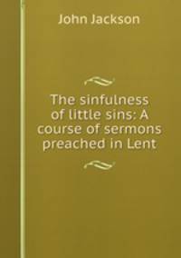 The sinfulness of little sins: A course of sermons preached in Lent