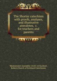 The Shorter catechism with proofs, analyses, and illustrative anecdotes, &c. for teachers and parents