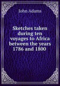 Sketches taken during ten voyages to Africa between the years 1786 and 1800 .