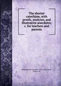 The shorter catechism, with proofs, analyses, and illustrative anecdotes, & c. for teachers and parents