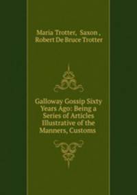 Galloway Gossip Sixty Years Ago: Being a Series of Articles Illustrative of the Manners, Customs .
