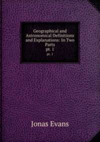 Geographical and Astronomical Definitions and Explanations: In Two Parts. pt. 1
