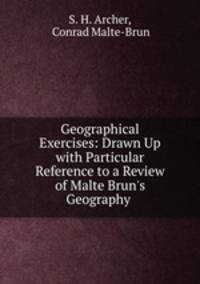 Geographical Exercises: Drawn Up with Particular Reference to a Review of Malte Brun`s Geography .