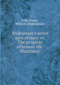 Shakspeare`s seven ages of man: or, The progress of human life. Illustrated .