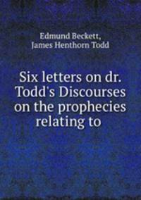 Six letters on dr. Todd`s Discourses on the prophecies relating to .