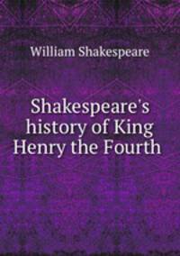Shakespeare`s history of King Henry the Fourth .