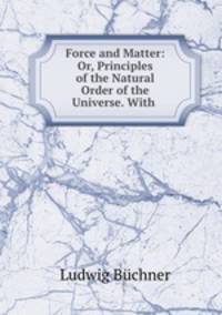 Force and Matter: Or, Principles of the Natural Order of the Universe. With .