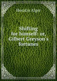 Shifting for himself: or, Gilbert Greyson`s fortunes
