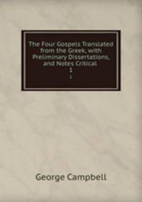 The Four Gospels Translated from the Greek, with Preliminary Dissertations, and Notes Critical .. 1
