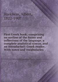 First Greek book; comprising an outline of the forms and inflections of the language, a complete analytical syntax, and an introductory Greek reader. With notes and vocabularies