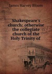 Shakespeare`s church: otherwise the collegiate church of the Holy Trinity of .
