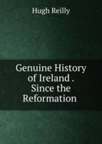 Genuine History of Ireland . Since the Reformation .