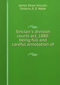 Sinclair`s division courts act, 1880: being full and careful annotation of .