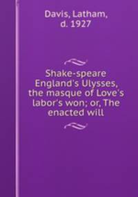 Shake-speare England`s Ulysses, the masque of Love`s labor`s won; or, The enacted will