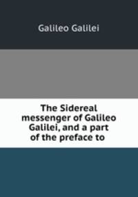 The Sidereal messenger of Galileo Galilei, and a part of the preface to .
