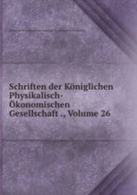 Schriften der Kniglichen Physikalisch-konomischen Gesellschaft ., Volume 26