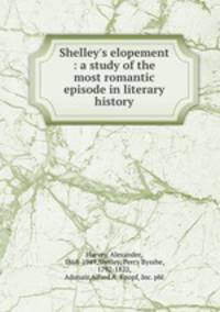 Shelley`s elopement : a study of the most romantic episode in literary history