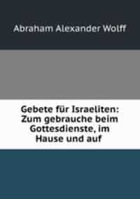 Gebete fr Israeliten: Zum gebrauche beim Gottesdienste, im Hause und auf .