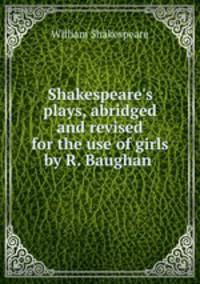 Shakespeare`s plays, abridged and revised for the use of girls by R. Baughan .