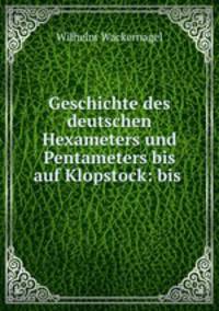 Geschichte des deutschen Hexameters und Pentameters bis auf Klopstock: bis .