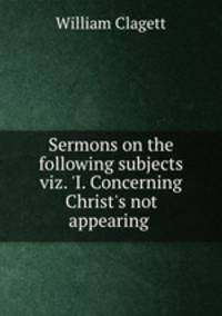 Sermons on the following subjects viz. `I. Concerning Christ`s not appearing .