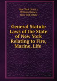 General Statute Laws of the State of New York Relating to Fire, Marine, Life .