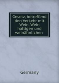 Gesetz, betreffend den Verkehr mit Wein, Wein haltigen und weinhnlichen .