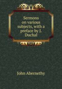 Sermons on various subjects, with a preface by J. Duchal.