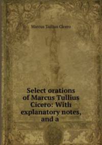 Select orations of Marcus Tullius Cicero: With explanatory notes, and a .