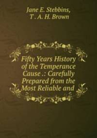 Fifty Years History of the Temperance Cause .: Carefully Prepared from the Most Reliable and .