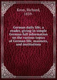German daily life; a reader, giving in simple German full information on the various topics of German life, manners, and institutions