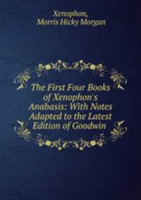 The First Four Books of Xenophon`s Anabasis: With Notes Adapted to the Latest Edition of Goodwin .