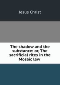 The shadow and the substance: or, The sacrificial rites in the Mosaic law .