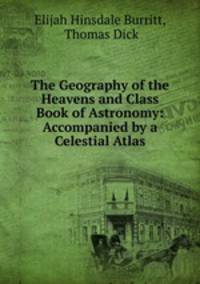The Geography of the Heavens and Class Book of Astronomy: Accompanied by a Celestial Atlas