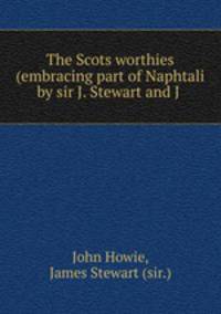 The Scots worthies (embracing part of Naphtali by sir J. Stewart and J .