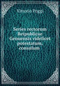 Series rectorum Reipublicae Genuensis videlicet potestatum, consulum .