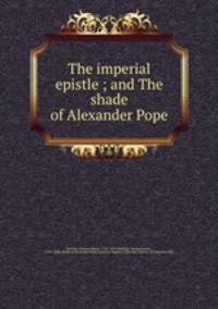 The imperial epistle ; and The shade of Alexander Pope