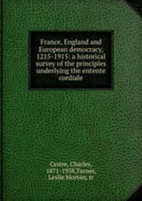 France, England and European democracy, 1215-1915: a historical survey of the principles underlying the entente cordiale