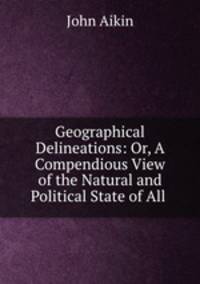 Geographical Delineations: Or, A Compendious View of the Natural and Political State of All .