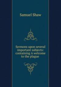 Sermons upon several important subjects: containing A welcome to the plague .