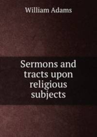Sermons and tracts upon religious subjects