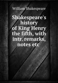 Shakespeare`s history of King Henry the fifth, with intr. remarks, notes etc .