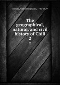 The geographical, natural, and civil history of Chili. 2