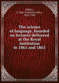 The science of language, founded on lectures delivered at the Royal institution in 1861 and 1863