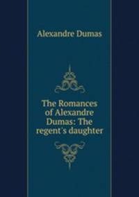The Romances of Alexandre Dumas: The regent`s daughter