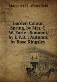 Garden Colour: Spring, by Mrs. C.W. Earle ; Summer, by E.V.B. ; Autumn, by Rose Kingsley .