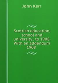 Scottish education, school and university . to 1908. With an addendum 1908 .