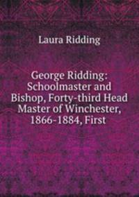 George Ridding: Schoolmaster and Bishop, Forty-third Head Master of Winchester, 1866-1884, First .