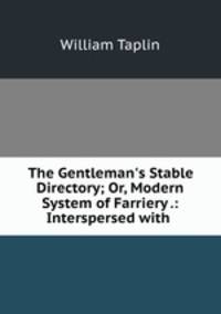 The Gentleman`s Stable Directory; Or, Modern System of Farriery .: Interspersed with .