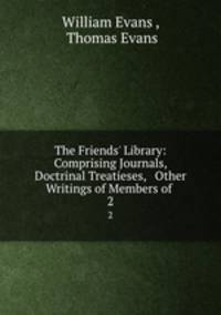 The Friends` Library: Comprising Journals, Doctrinal Treatieses, & Other Writings of Members of .. 2